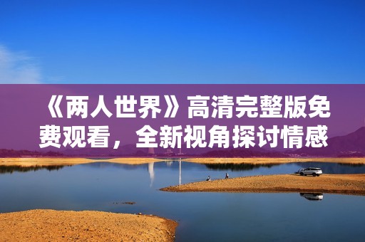 《两人世界》高清完整版免费观看，全新视角探讨情感与生活