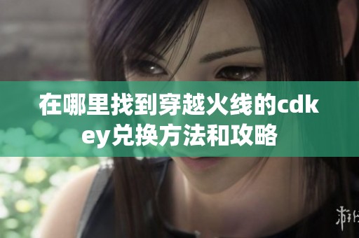 在哪里找到穿越火线的cdkey兑换方法和攻略