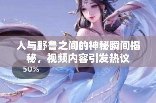 人与野鲁之间的神秘瞬间揭秘，视频内容引发热议