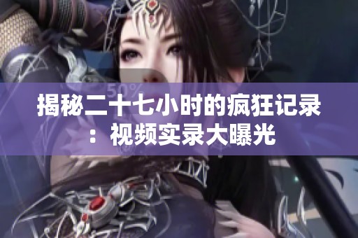 揭秘二十七小时的疯狂记录：视频实录大曝光