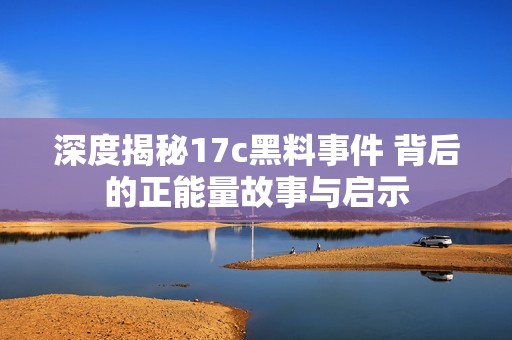 深度揭秘17c黑料事件 背后的正能量故事与启示