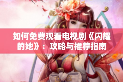 如何免费观看电视剧《闪耀的她》：攻略与推荐指南