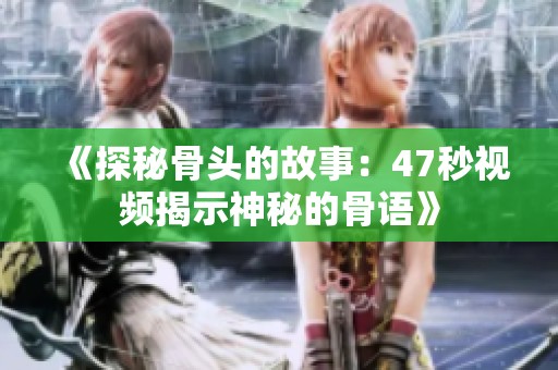 《探秘骨头的故事：47秒视频揭示神秘的骨语》