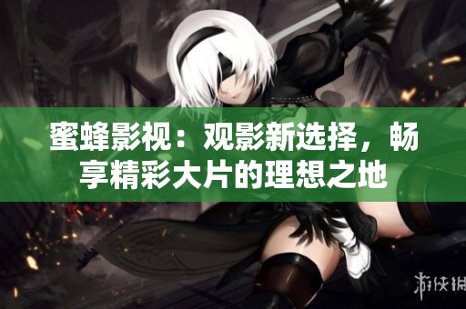 蜜蜂影视：观影新选择，畅享精彩大片的理想之地