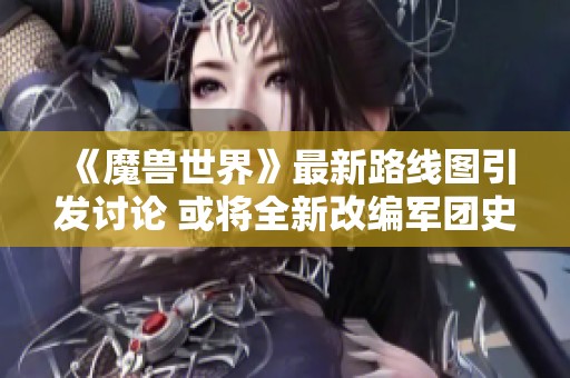 《魔兽世界》最新路线图引发讨论 或将全新改编军团史诗