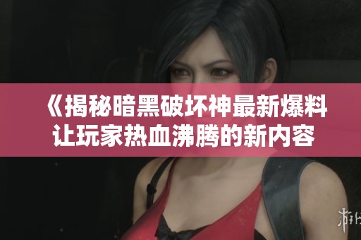 《揭秘暗黑破坏神最新爆料 让玩家热血沸腾的新内容》