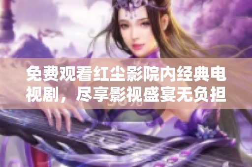 免费观看红尘影院内经典电视剧，尽享影视盛宴无负担