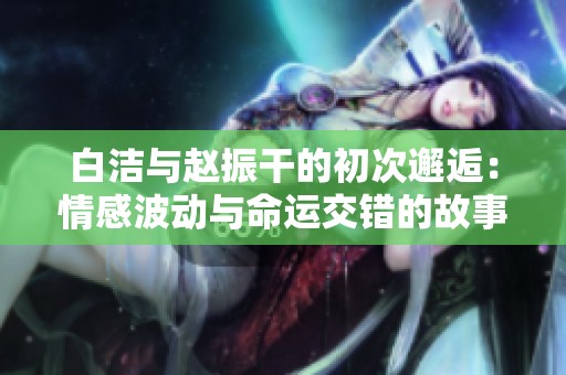 白洁与赵振干的初次邂逅：情感波动与命运交错的故事