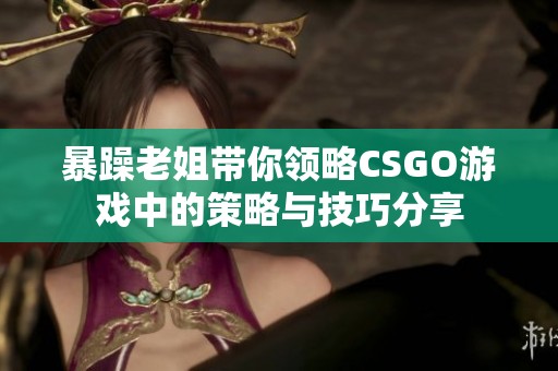 暴躁老姐带你领略CSGO游戏中的策略与技巧分享