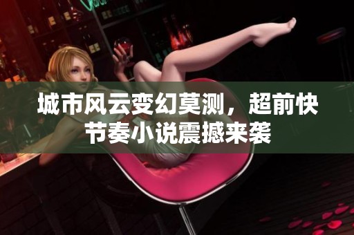 城市风云变幻莫测，超前快节奏小说震撼来袭