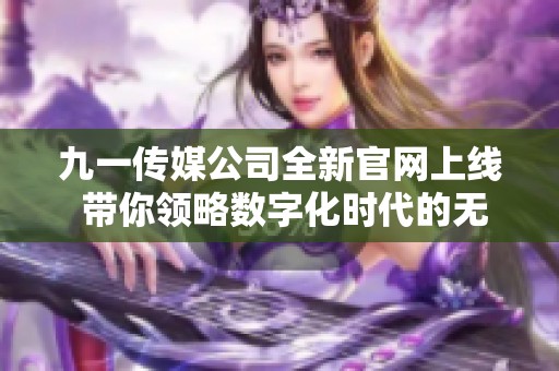 九一传媒公司全新官网上线 带你领略数字化时代的无限可能
