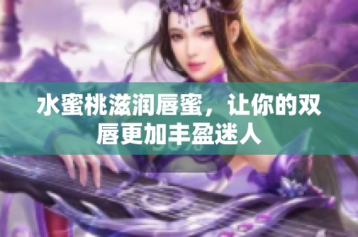 水蜜桃滋润唇蜜，让你的双唇更加丰盈迷人