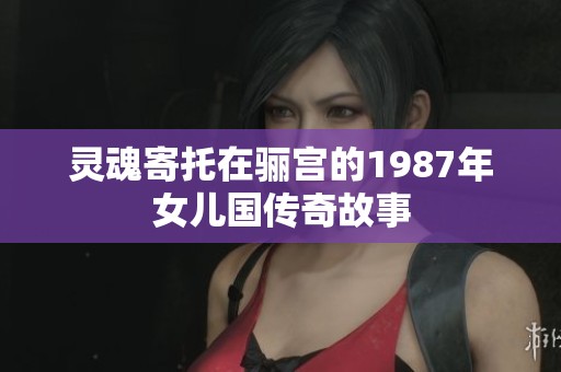 灵魂寄托在骊宫的1987年女儿国传奇故事