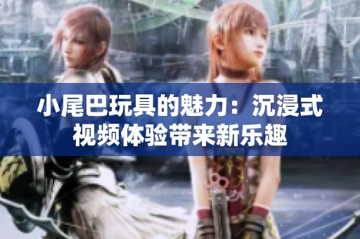 小尾巴玩具的魅力：沉浸式视频体验带来新乐趣