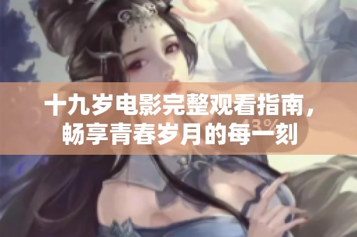 十九岁电影完整观看指南，畅享青春岁月的每一刻
