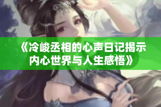 《冷峻丞相的心声日记揭示内心世界与人生感悟》