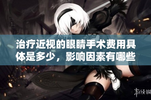 治疗近视的眼睛手术费用具体是多少，影响因素有哪些