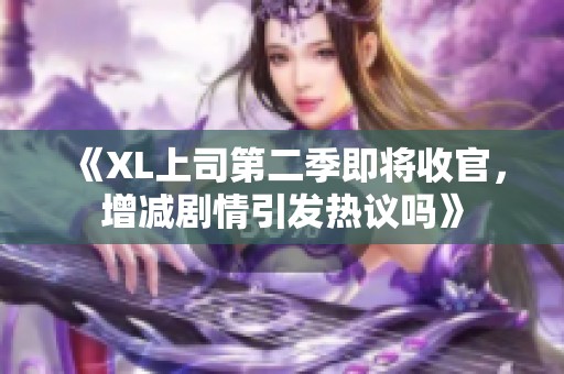 《XL上司第二季即将收官，增减剧情引发热议吗》