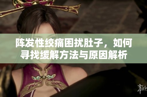 阵发性绞痛困扰肚子，如何寻找缓解方法与原因解析