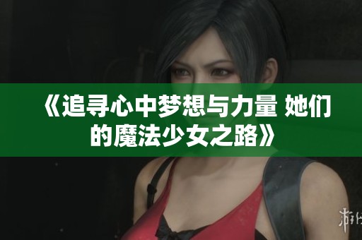 《追寻心中梦想与力量 她们的魔法少女之路》