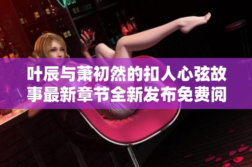 叶辰与萧初然的扣人心弦故事最新章节全新发布免费阅读