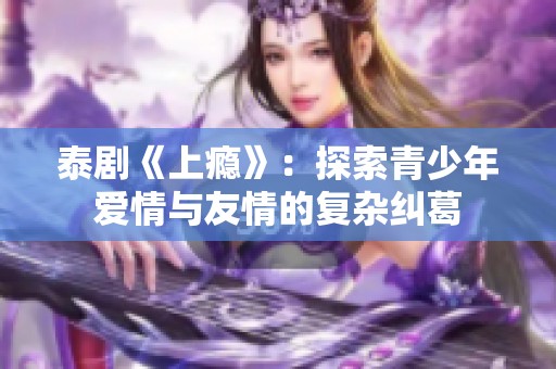 泰剧《上瘾》：探索青少年爱情与友情的复杂纠葛