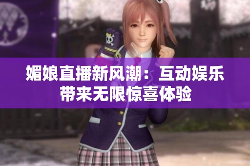 媚娘直播新风潮：互动娱乐带来无限惊喜体验