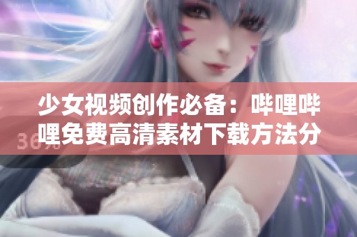 少女视频创作必备：哔哩哔哩免费高清素材下载方法分享