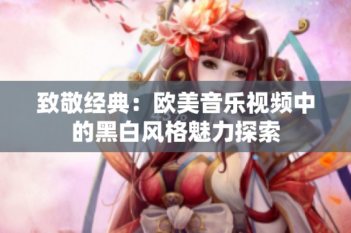 致敬经典：欧美音乐视频中的黑白风格魅力探索