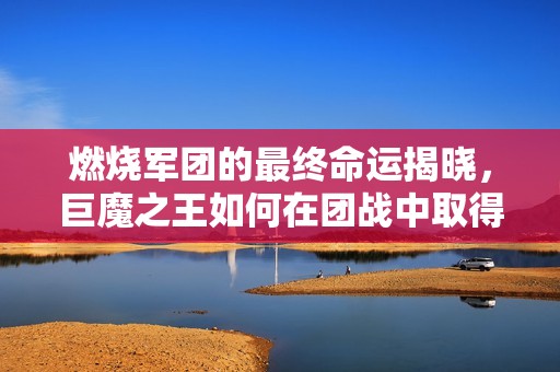 燃烧军团的最终命运揭晓，巨魔之王如何在团战中取得胜利