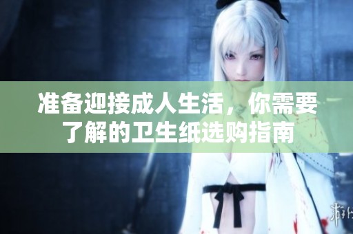准备迎接成人生活，你需要了解的卫生纸选购指南