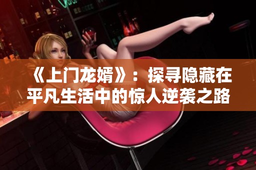 《上门龙婿》：探寻隐藏在平凡生活中的惊人逆袭之路