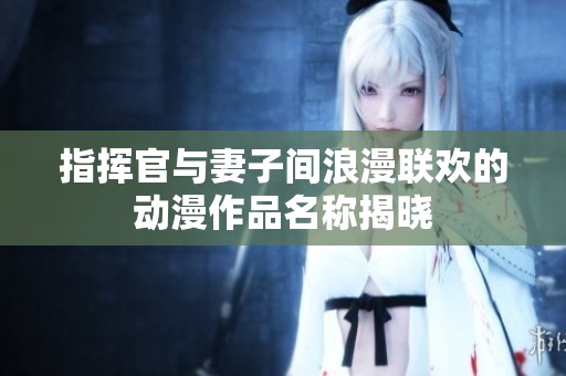 指挥官与妻子间浪漫联欢的动漫作品名称揭晓