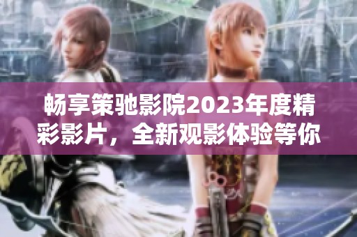 畅享策驰影院2023年度精彩影片，全新观影体验等你来探索