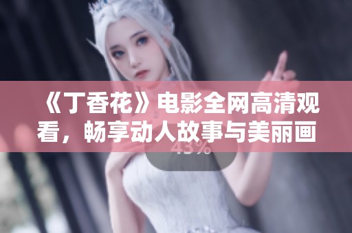 《丁香花》电影全网高清观看，畅享动人故事与美丽画面