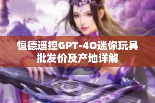 恒德遥控GPT-4O迷你玩具批发价及产地详解