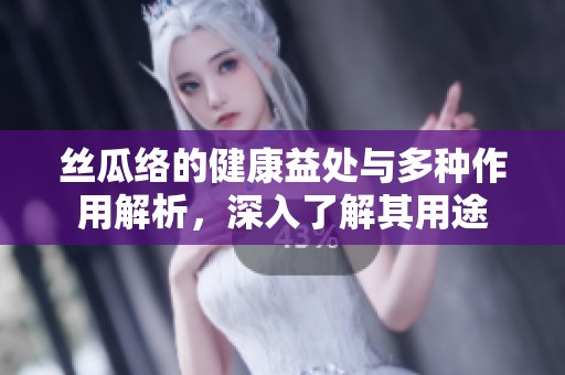 丝瓜络的健康益处与多种作用解析，深入了解其用途