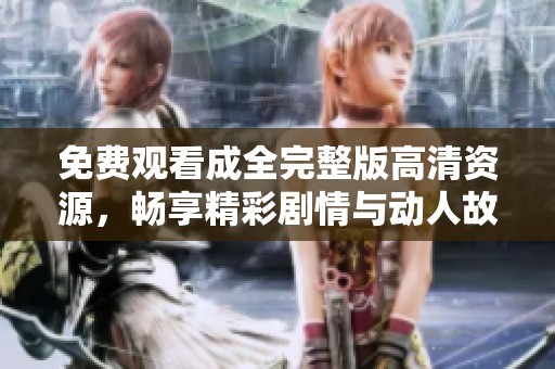 免费观看成全完整版高清资源，畅享精彩剧情与动人故事
