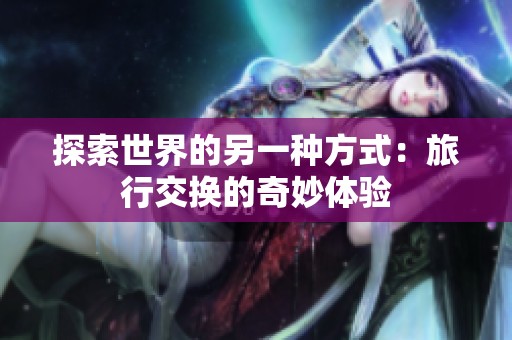 探索世界的另一种方式：旅行交换的奇妙体验