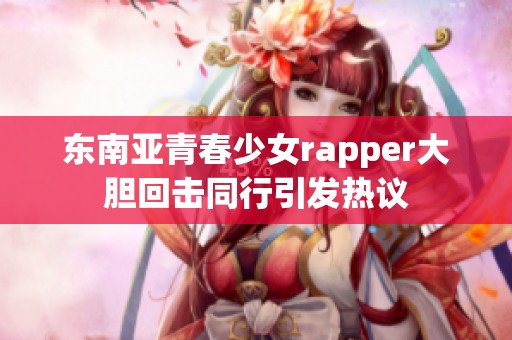 东南亚青春少女rapper大胆回击同行引发热议