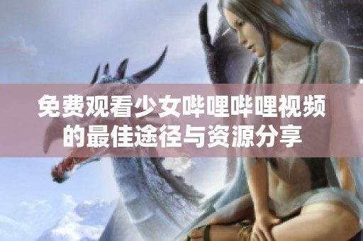 免费观看少女哔哩哔哩视频的最佳途径与资源分享