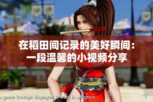 在稻田间记录的美好瞬间：一段温馨的小视频分享