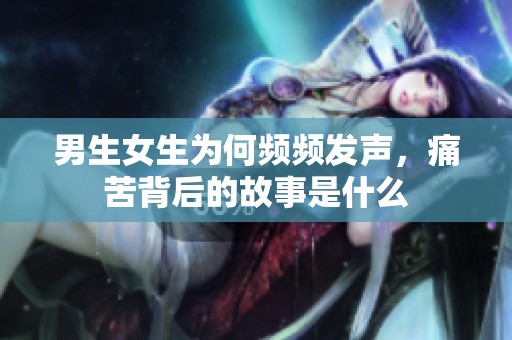男生女生为何频频发声，痛苦背后的故事是什么