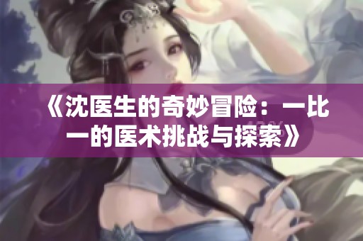 《沈医生的奇妙冒险：一比一的医术挑战与探索》
