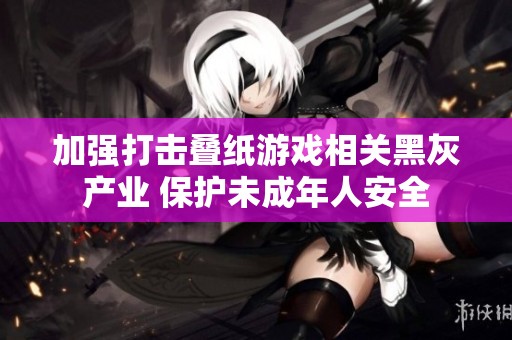 加强打击叠纸游戏相关黑灰产业 保护未成年人安全