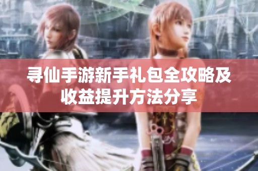 寻仙手游新手礼包全攻略及收益提升方法分享