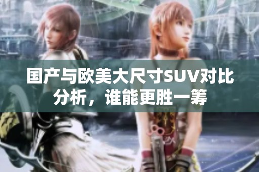 国产与欧美大尺寸SUV对比分析，谁能更胜一筹