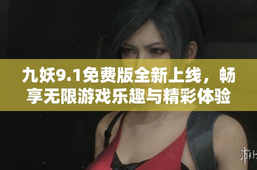 九妖9.1免费版全新上线，畅享无限游戏乐趣与精彩体验