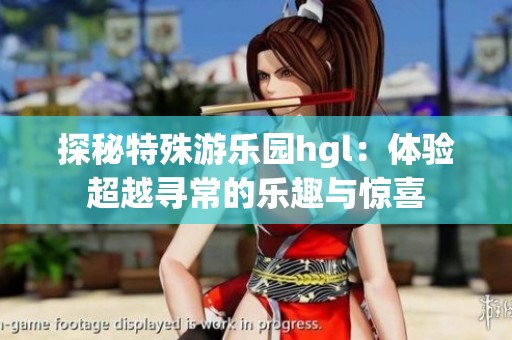 探秘特殊游乐园hgl：体验超越寻常的乐趣与惊喜