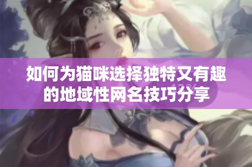 如何为猫咪选择独特又有趣的地域性网名技巧分享